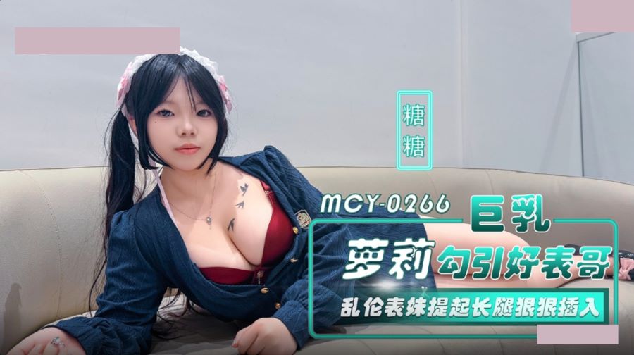 麻豆传媒 MCY-0266 巨乳萝莉勾引好表哥 乱伦表妹提起长腿狠狠插入 糖糖