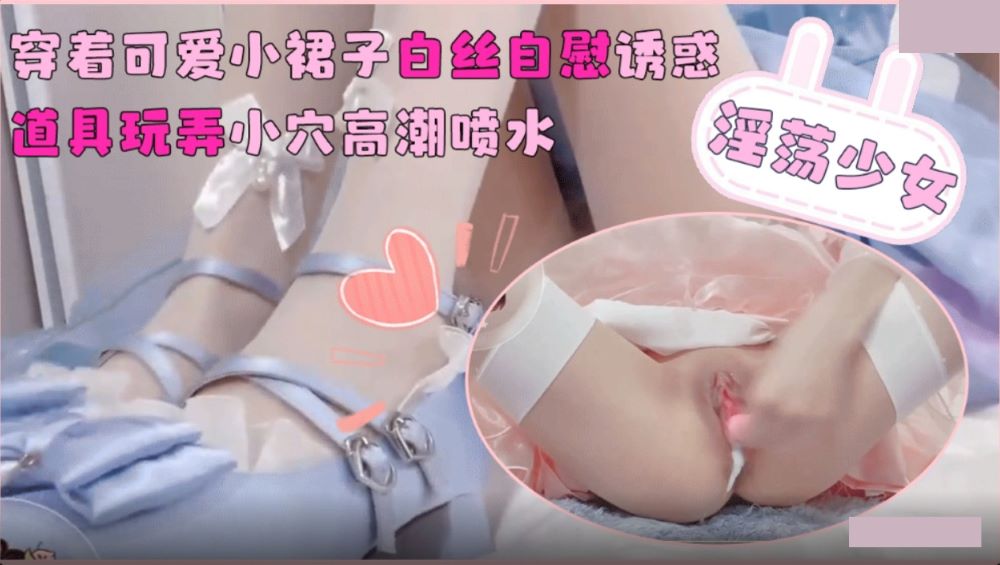 淫荡少女 穿着可爱小裙子白丝自慰诱惑 道具玩弄小穴高潮喷水