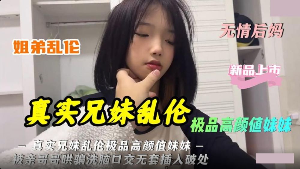 真实兄妹乱伦 极品高颜值妹妹被亲哥哥哄骗洗脑口交无套插入