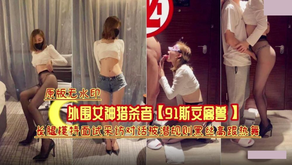 外围女神猎杀者 长腿模特面试采访对话被潜规则黑丝高跟热舞